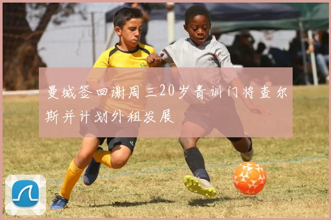 曼城签回谢周三20岁青训门将查尔斯并计划外租发展