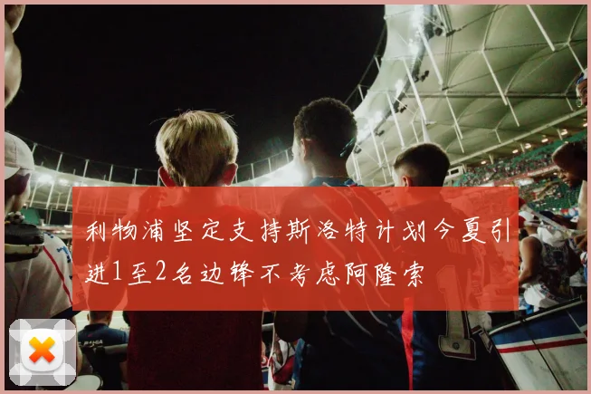 利物浦坚定支持斯洛特计划今夏引进1至2名边锋不考虑阿隆索