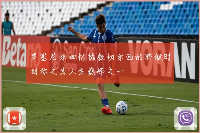 罗塞尼尔回忆执教切尔西的骄傲时刻称之为人生巅峰之一