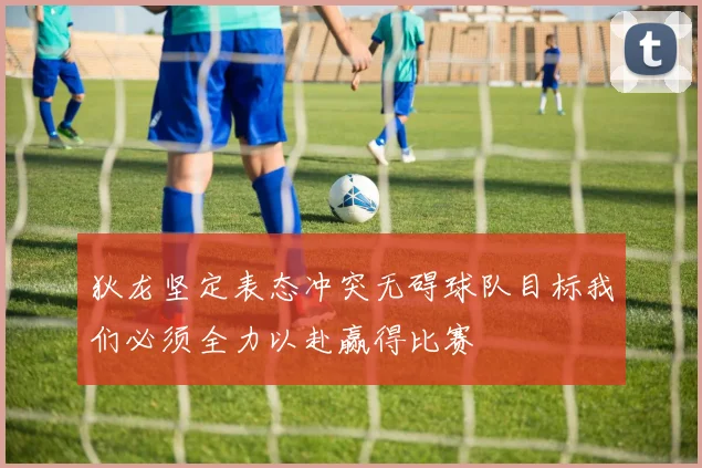 狄龙坚定表态冲突无碍球队目标我们必须全力以赴赢得比赛
