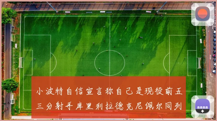 小波特自信宣言称自己是现役前五三分射手库里利拉德克尼佩尔同列其中