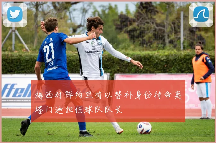 梅西对阵约旦将以替补身份待命奥塔门迪担任球队队长
