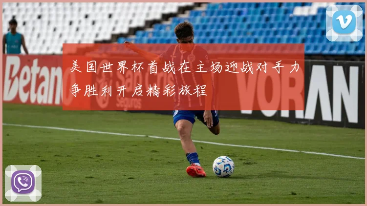 美国世界杯首战在主场迎战对手力争胜利开启精彩旅程