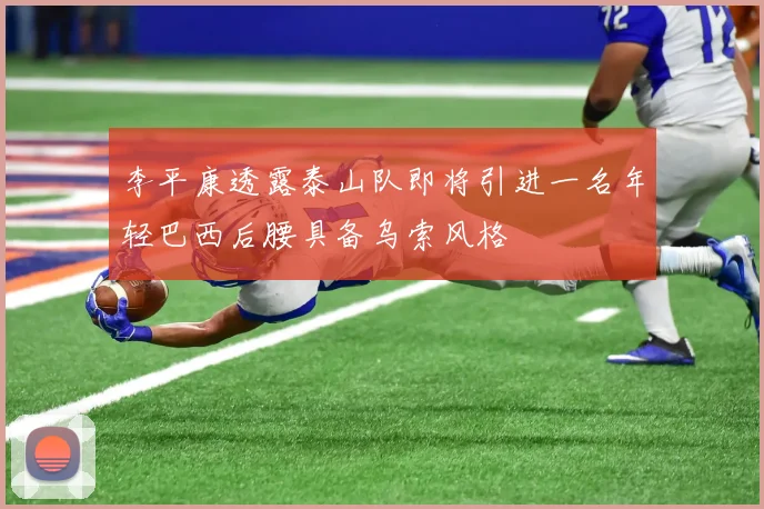 李平康透露泰山队即将引进一名年轻巴西后腰具备乌索风格