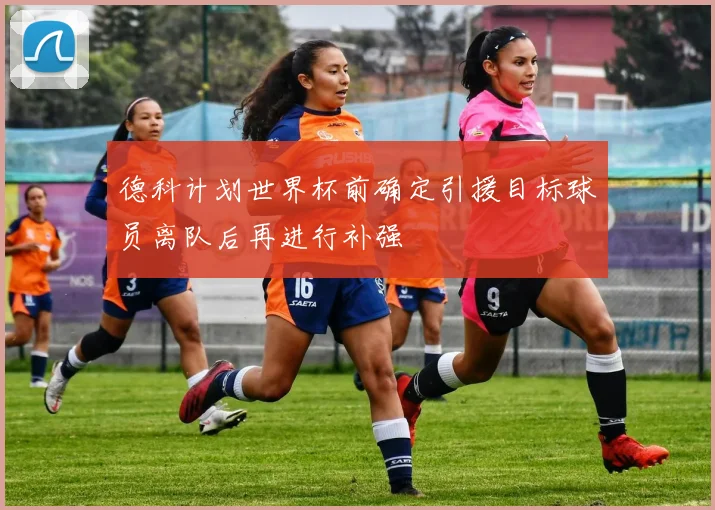 德科计划世界杯前确定引援目标球员离队后再进行补强