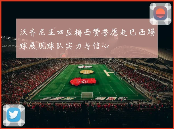沃齐尼亚回应梅西赞誉愿赴巴西踢球展现球队实力与信心