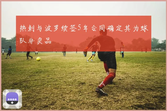 热刺与波罗续签5年合同确定其为球队非卖品