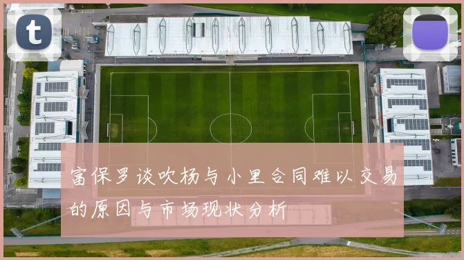 富保罗谈吹杨与小里合同难以交易的原因与市场现状分析