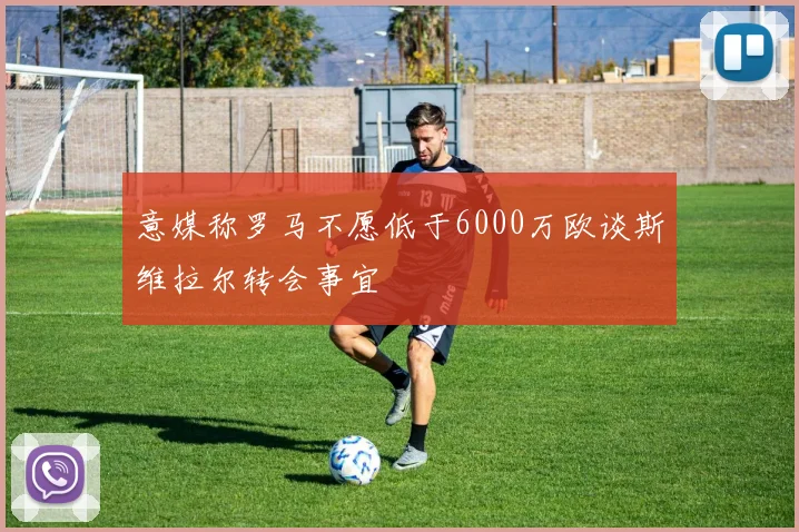 意媒称罗马不愿低于6000万欧谈斯维拉尔转会事宜