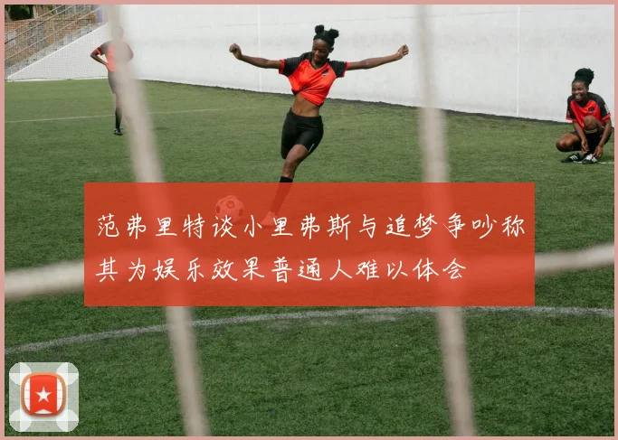 范弗里特谈小里弗斯与追梦争吵称其为娱乐效果普通人难以体会