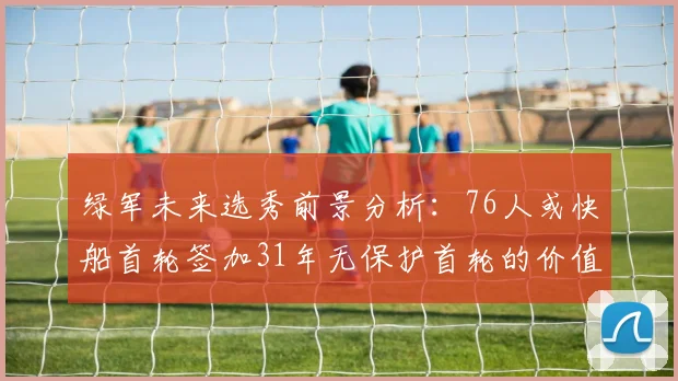 绿军未来选秀前景分析：76人或快船首轮签加31年无保护首轮的价值解读