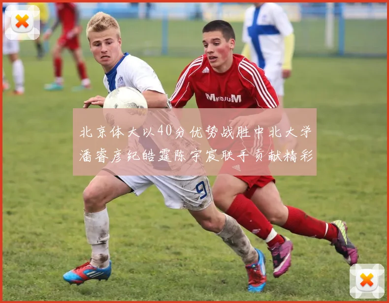 北京体大以40分优势战胜中北大学潘睿彦纪皓霆陈宇宸联手贡献精彩表现