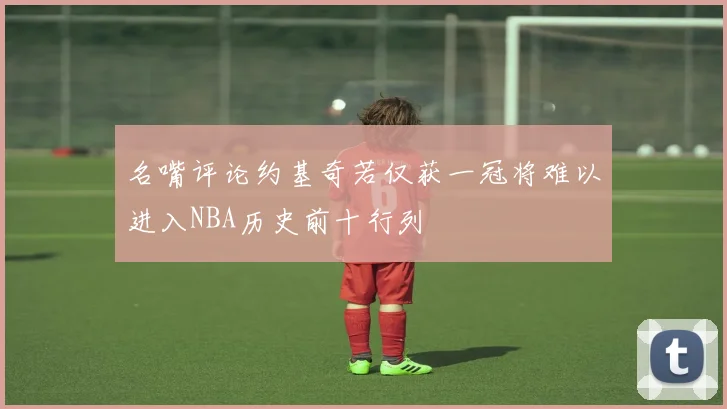 名嘴评论约基奇若仅获一冠将难以进入NBA历史前十行列
