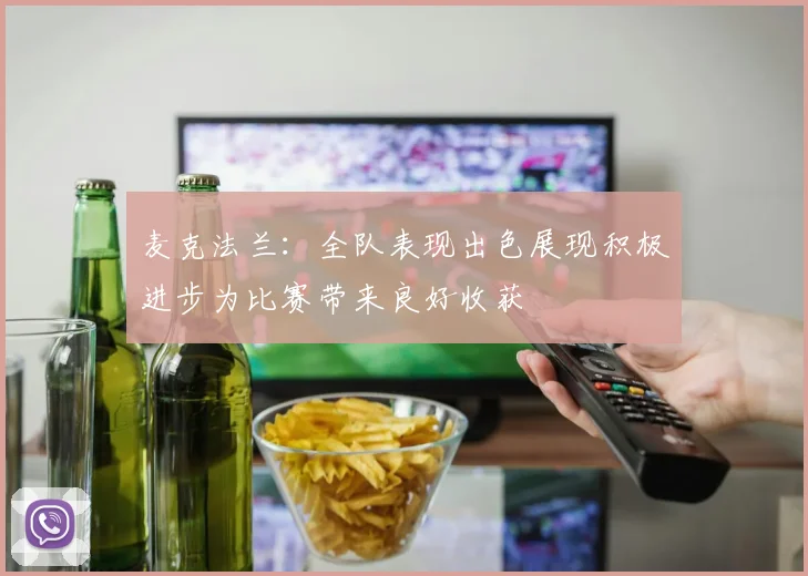 麦克法兰：全队表现出色展现积极进步为比赛带来良好收获